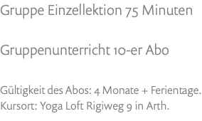 Gruppe Einzellektion 75 Minuten Gruppenunterricht 10-er Abo Gültigkeit des Abos: 4 Monate + Ferientage. Kursort: Yoga Loft Rigiweg 9 in Arth.