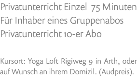 Privatunterricht Einzel 75 Minuten Für Inhaber eines Gruppenabos Privatunterricht 10-er Abo Kursort: Yoga Loft Rigiweg 9 in Arth, oder auf Wunsch an ihrem Domizil. (Audpreis).